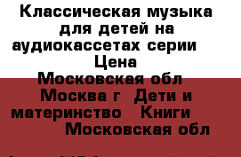 Классическая музыка для детей на аудиокассетах серии SOBRANIE › Цена ­ 95 - Московская обл., Москва г. Дети и материнство » Книги, CD, DVD   . Московская обл.